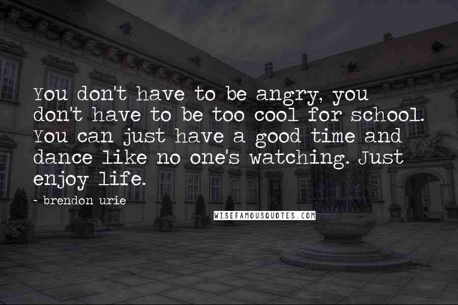 Brendon Urie Quotes: You don't have to be angry, you don't have to be too cool for school. You can just have a good time and dance like no one's watching. Just enjoy life.