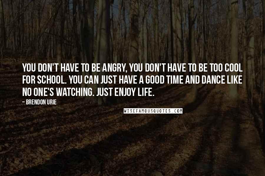 Brendon Urie Quotes: You don't have to be angry, you don't have to be too cool for school. You can just have a good time and dance like no one's watching. Just enjoy life.