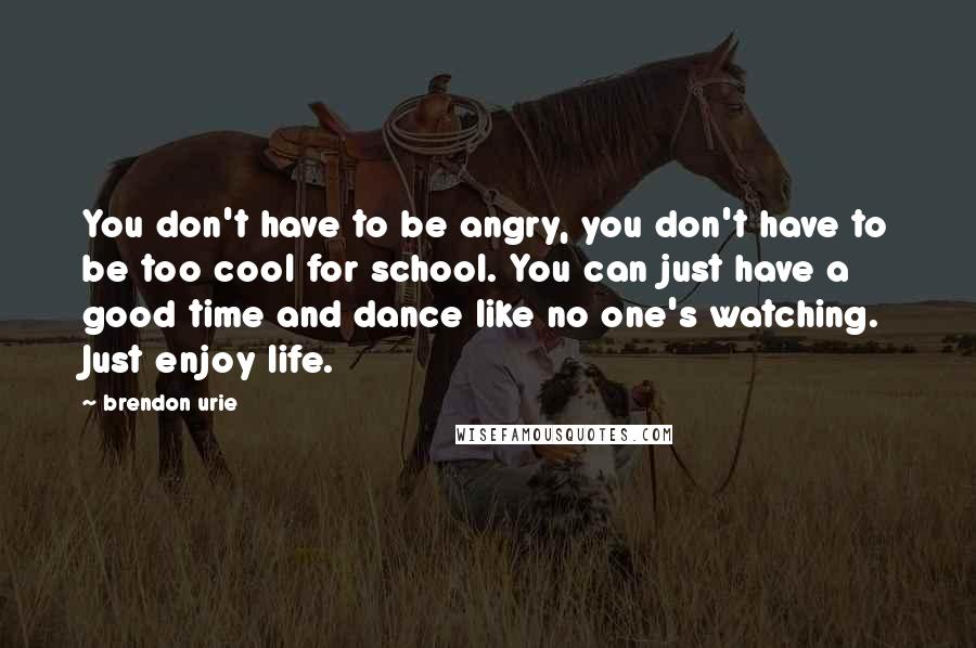 Brendon Urie Quotes: You don't have to be angry, you don't have to be too cool for school. You can just have a good time and dance like no one's watching. Just enjoy life.