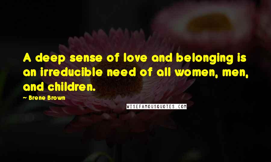 Brene Brown Quotes: A deep sense of love and belonging is an irreducible need of all women, men, and children.