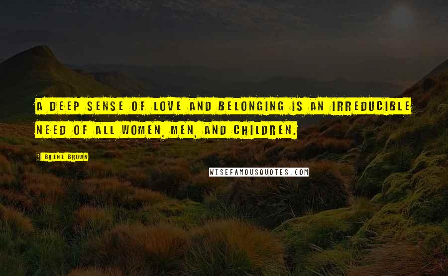 Brene Brown Quotes: A deep sense of love and belonging is an irreducible need of all women, men, and children.