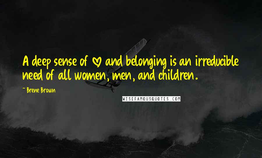 Brene Brown Quotes: A deep sense of love and belonging is an irreducible need of all women, men, and children.