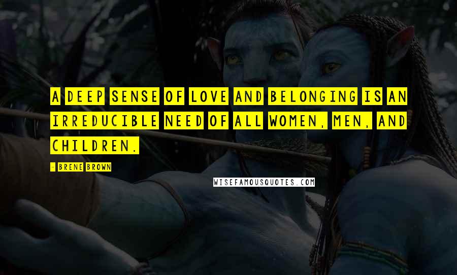 Brene Brown Quotes: A deep sense of love and belonging is an irreducible need of all women, men, and children.