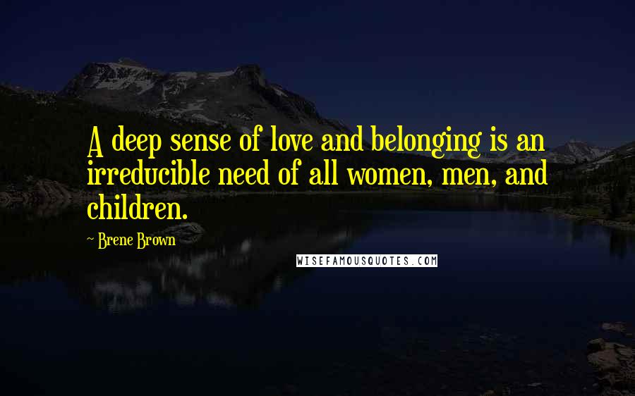 Brene Brown Quotes: A deep sense of love and belonging is an irreducible need of all women, men, and children.