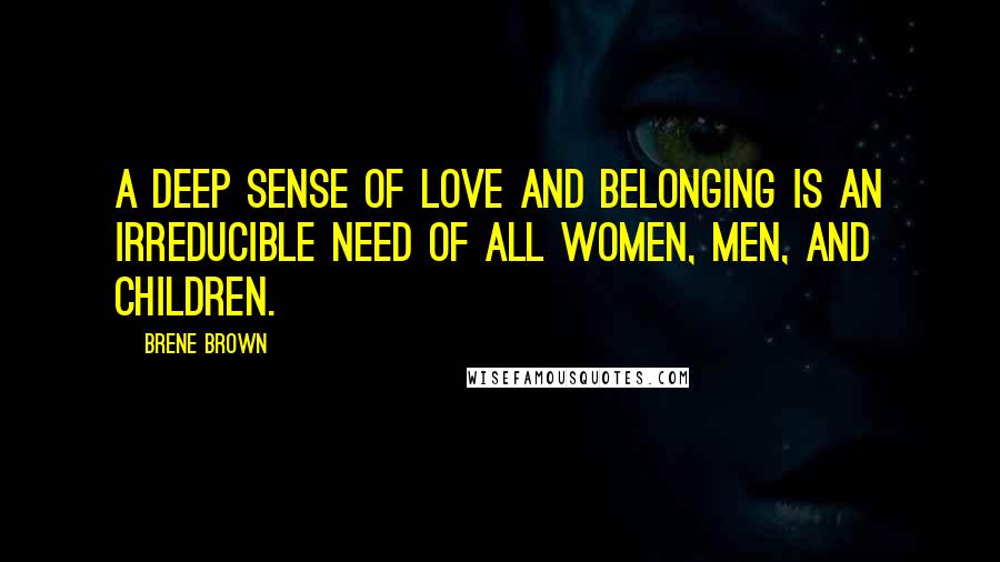 Brene Brown Quotes: A deep sense of love and belonging is an irreducible need of all women, men, and children.