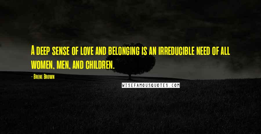 Brene Brown Quotes: A deep sense of love and belonging is an irreducible need of all women, men, and children.