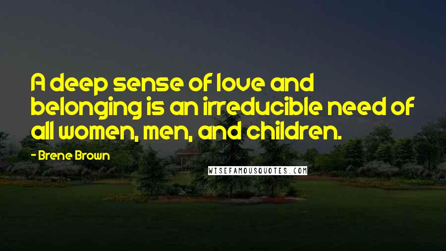 Brene Brown Quotes: A deep sense of love and belonging is an irreducible need of all women, men, and children.