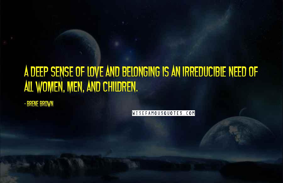 Brene Brown Quotes: A deep sense of love and belonging is an irreducible need of all women, men, and children.