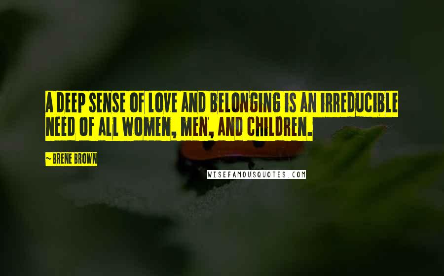 Brene Brown Quotes: A deep sense of love and belonging is an irreducible need of all women, men, and children.