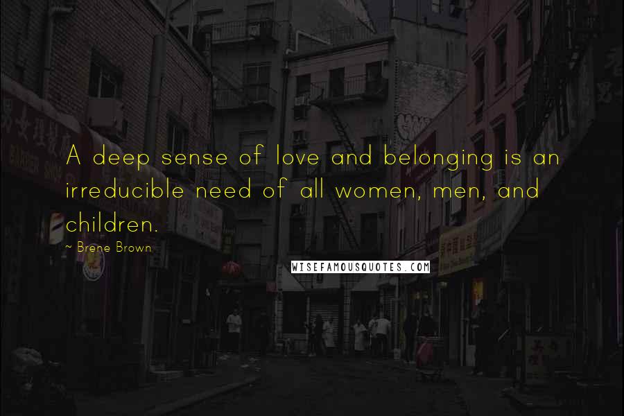 Brene Brown Quotes: A deep sense of love and belonging is an irreducible need of all women, men, and children.
