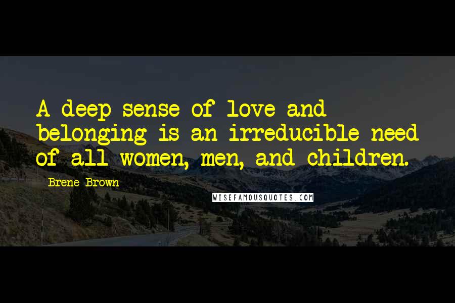 Brene Brown Quotes: A deep sense of love and belonging is an irreducible need of all women, men, and children.