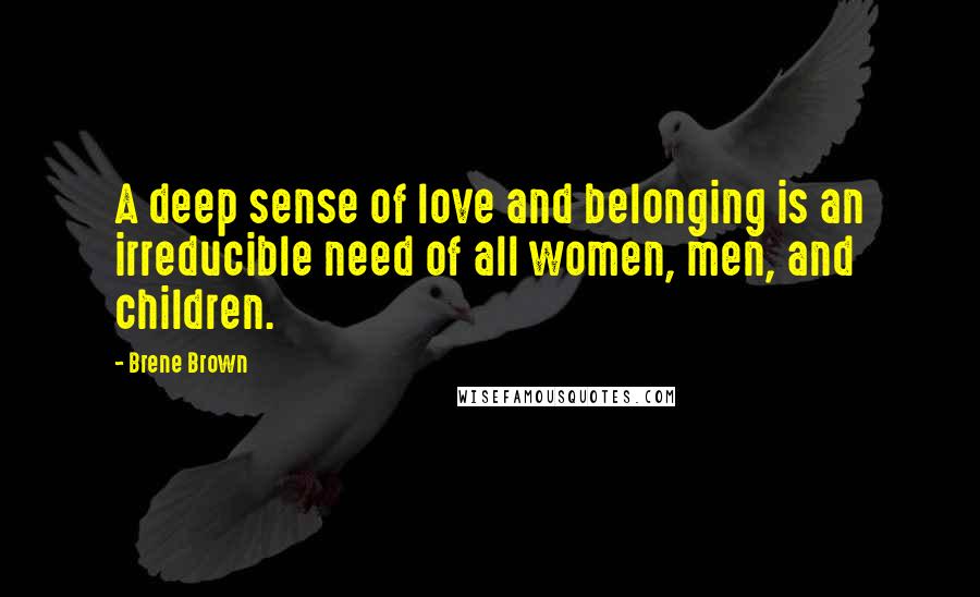 Brene Brown Quotes: A deep sense of love and belonging is an irreducible need of all women, men, and children.