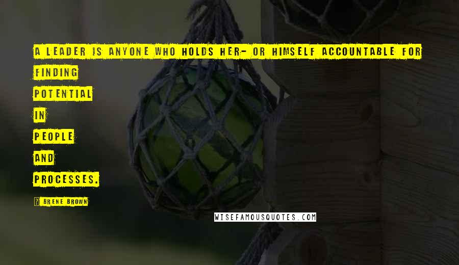 Brene Brown Quotes: A leader is anyone who holds her- or himself accountable for finding potential in people and processes.
