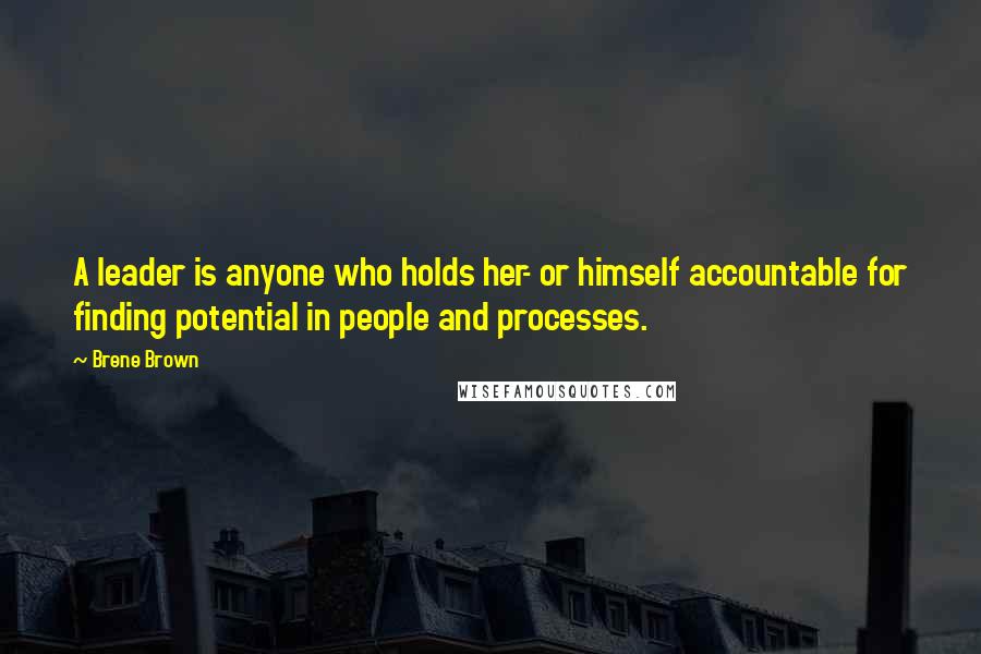 Brene Brown Quotes: A leader is anyone who holds her- or himself accountable for finding potential in people and processes.