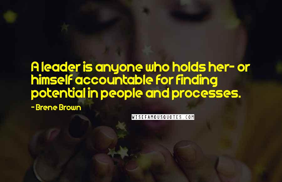 Brene Brown Quotes: A leader is anyone who holds her- or himself accountable for finding potential in people and processes.
