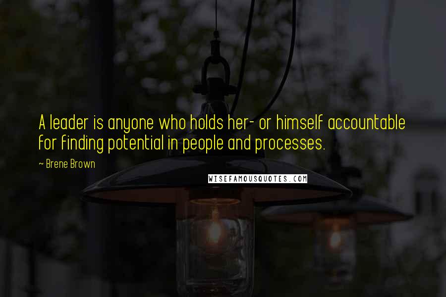 Brene Brown Quotes: A leader is anyone who holds her- or himself accountable for finding potential in people and processes.