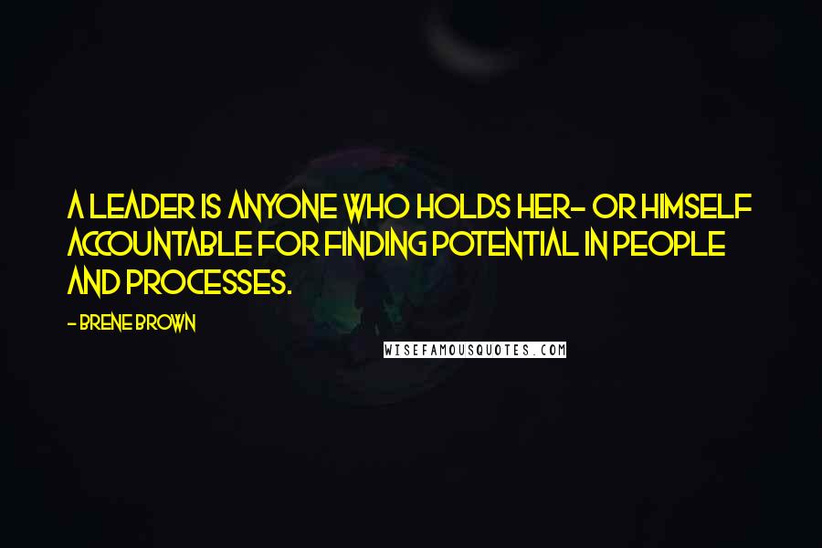 Brene Brown Quotes: A leader is anyone who holds her- or himself accountable for finding potential in people and processes.