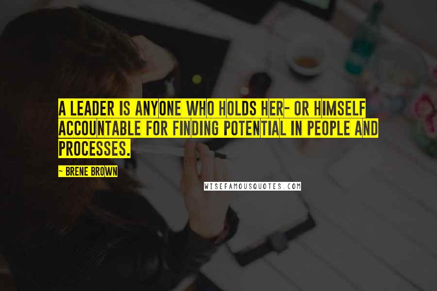Brene Brown Quotes: A leader is anyone who holds her- or himself accountable for finding potential in people and processes.