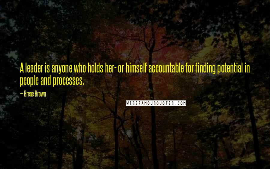 Brene Brown Quotes: A leader is anyone who holds her- or himself accountable for finding potential in people and processes.