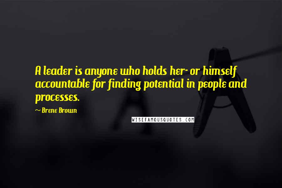 Brene Brown Quotes: A leader is anyone who holds her- or himself accountable for finding potential in people and processes.