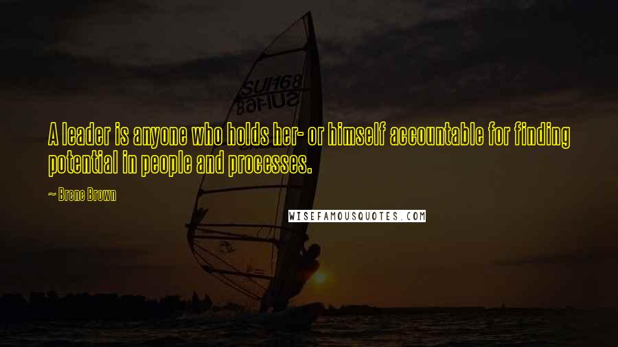 Brene Brown Quotes: A leader is anyone who holds her- or himself accountable for finding potential in people and processes.
