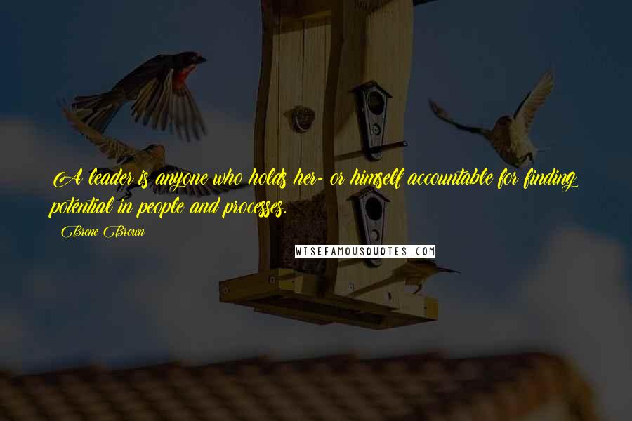 Brene Brown Quotes: A leader is anyone who holds her- or himself accountable for finding potential in people and processes.