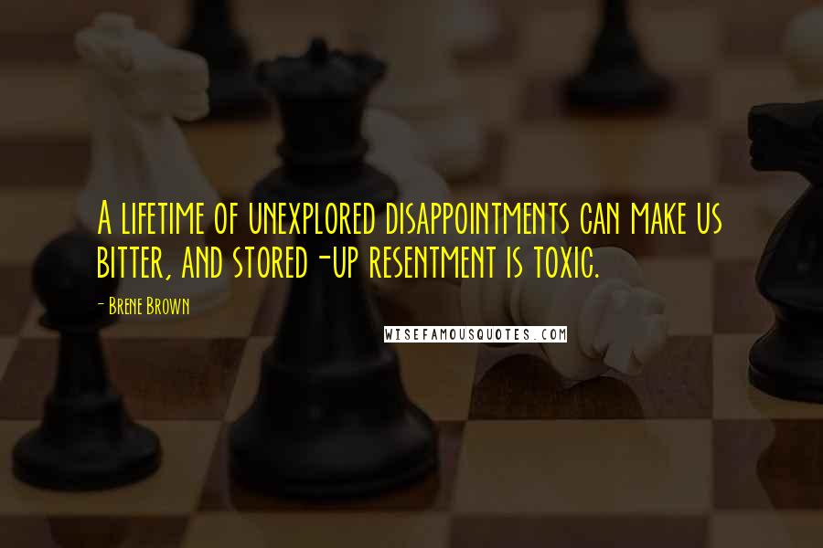 Brene Brown Quotes: A lifetime of unexplored disappointments can make us bitter, and stored-up resentment is toxic.