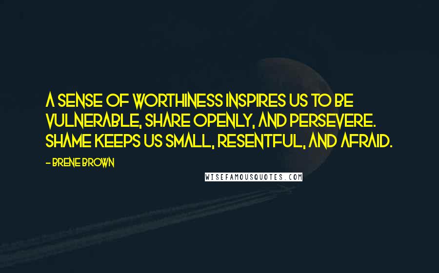 Brene Brown Quotes: A sense of worthiness inspires us to be vulnerable, share openly, and persevere. Shame keeps us small, resentful, and afraid.