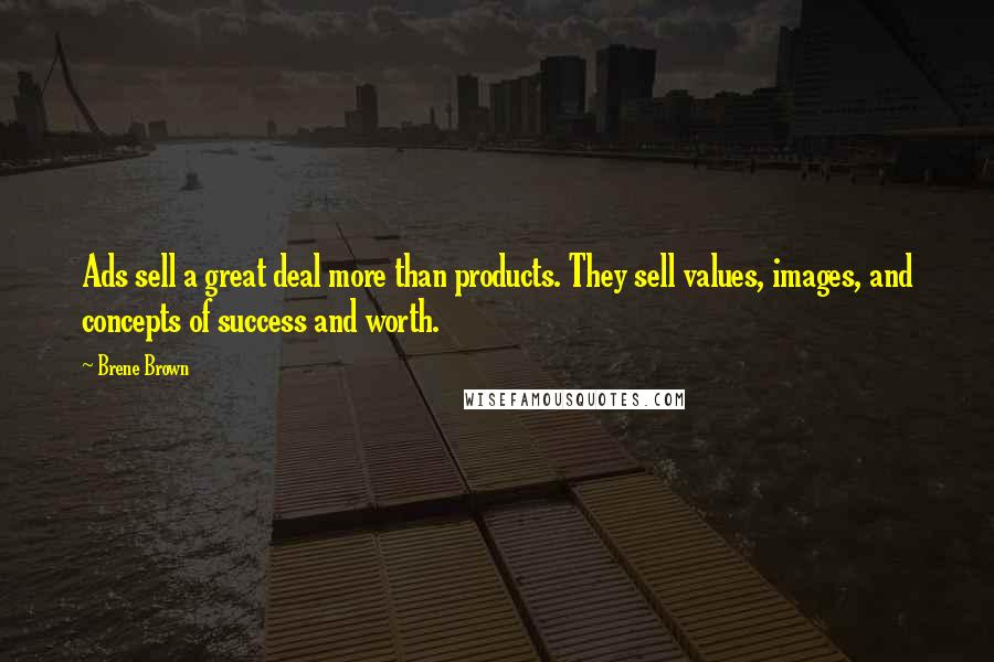 Brene Brown Quotes: Ads sell a great deal more than products. They sell values, images, and concepts of success and worth.