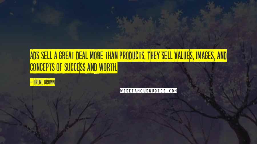 Brene Brown Quotes: Ads sell a great deal more than products. They sell values, images, and concepts of success and worth.