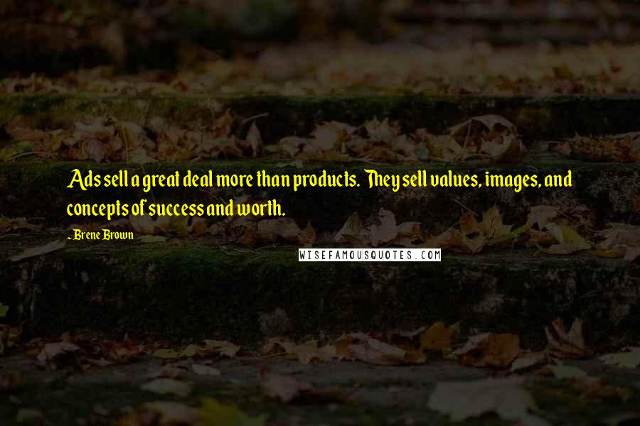 Brene Brown Quotes: Ads sell a great deal more than products. They sell values, images, and concepts of success and worth.