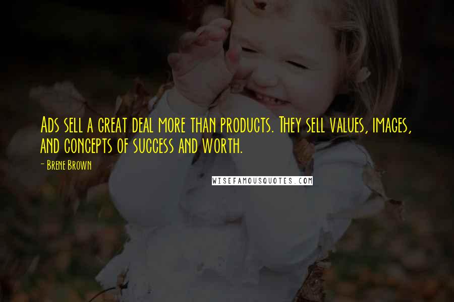 Brene Brown Quotes: Ads sell a great deal more than products. They sell values, images, and concepts of success and worth.