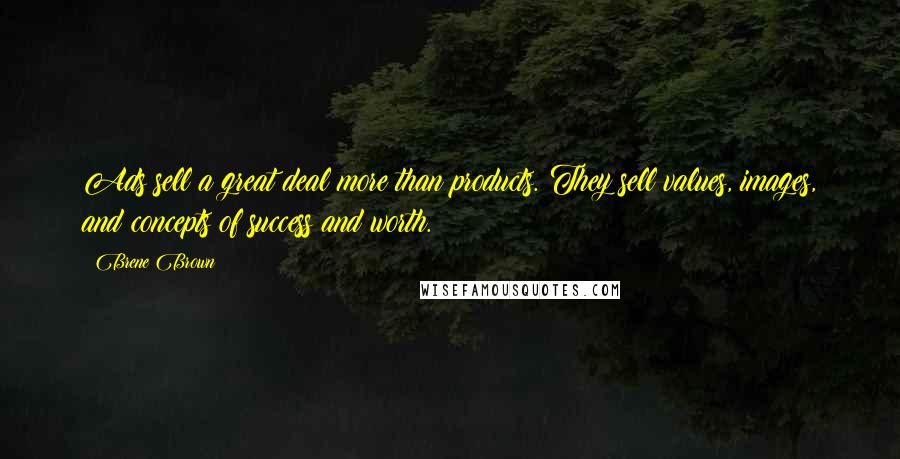 Brene Brown Quotes: Ads sell a great deal more than products. They sell values, images, and concepts of success and worth.