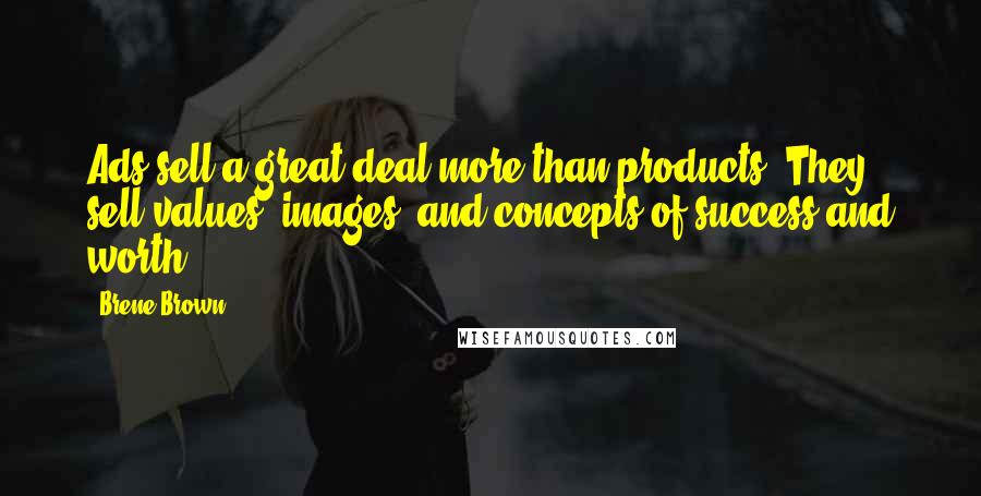 Brene Brown Quotes: Ads sell a great deal more than products. They sell values, images, and concepts of success and worth.