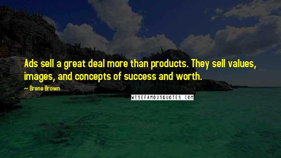 Brene Brown Quotes: Ads sell a great deal more than products. They sell values, images, and concepts of success and worth.