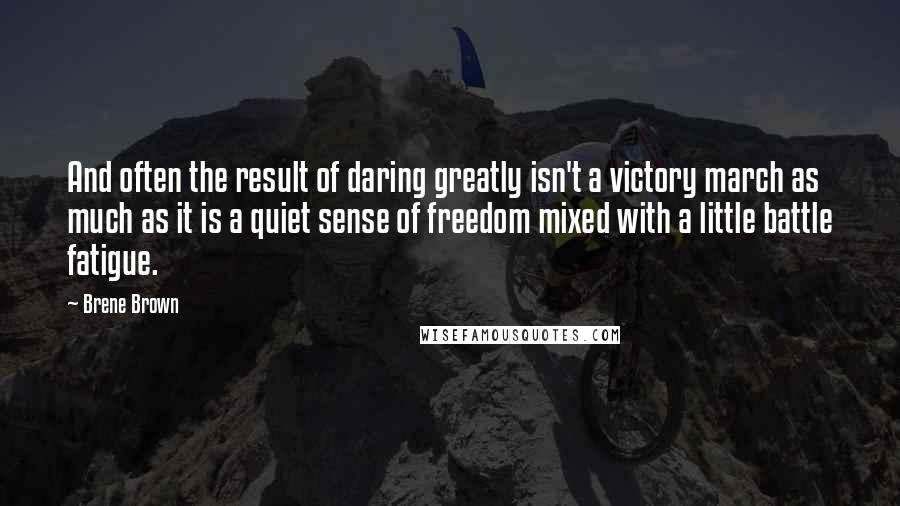 Brene Brown Quotes: And often the result of daring greatly isn't a victory march as much as it is a quiet sense of freedom mixed with a little battle fatigue.