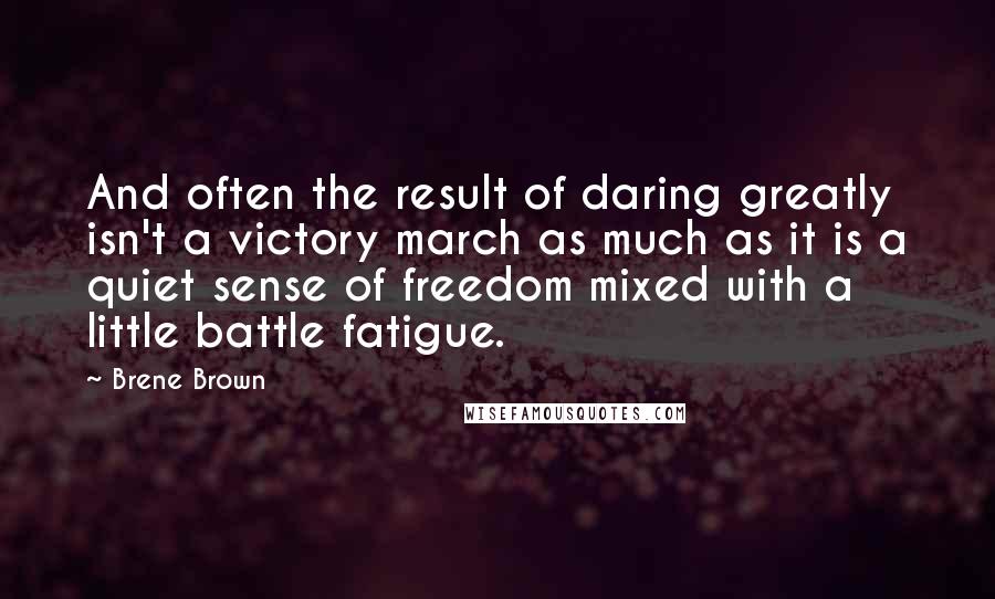Brene Brown Quotes: And often the result of daring greatly isn't a victory march as much as it is a quiet sense of freedom mixed with a little battle fatigue.