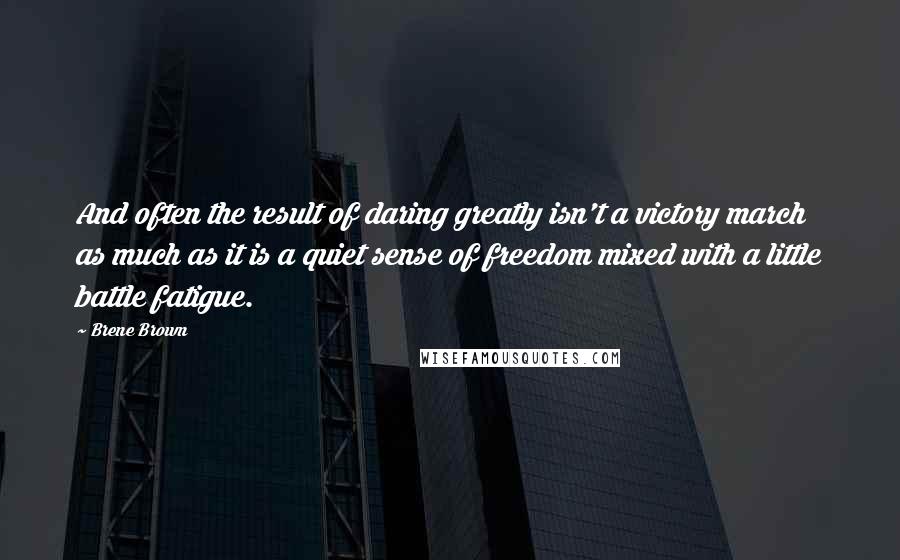 Brene Brown Quotes: And often the result of daring greatly isn't a victory march as much as it is a quiet sense of freedom mixed with a little battle fatigue.