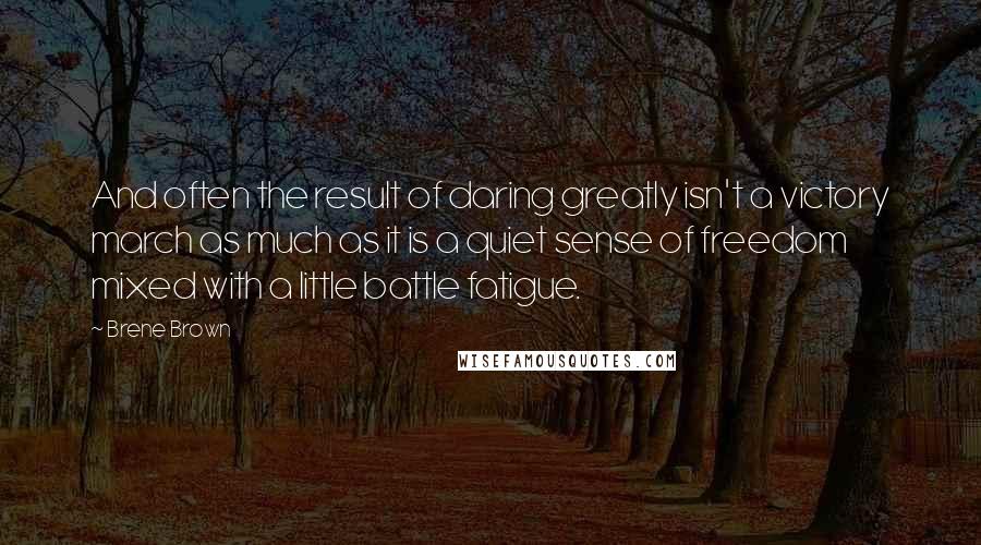 Brene Brown Quotes: And often the result of daring greatly isn't a victory march as much as it is a quiet sense of freedom mixed with a little battle fatigue.