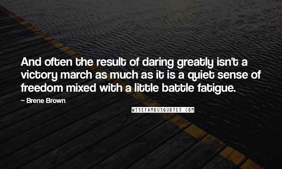 Brene Brown Quotes: And often the result of daring greatly isn't a victory march as much as it is a quiet sense of freedom mixed with a little battle fatigue.