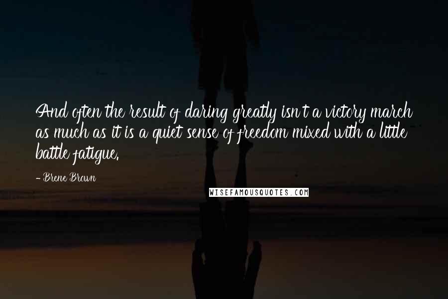 Brene Brown Quotes: And often the result of daring greatly isn't a victory march as much as it is a quiet sense of freedom mixed with a little battle fatigue.