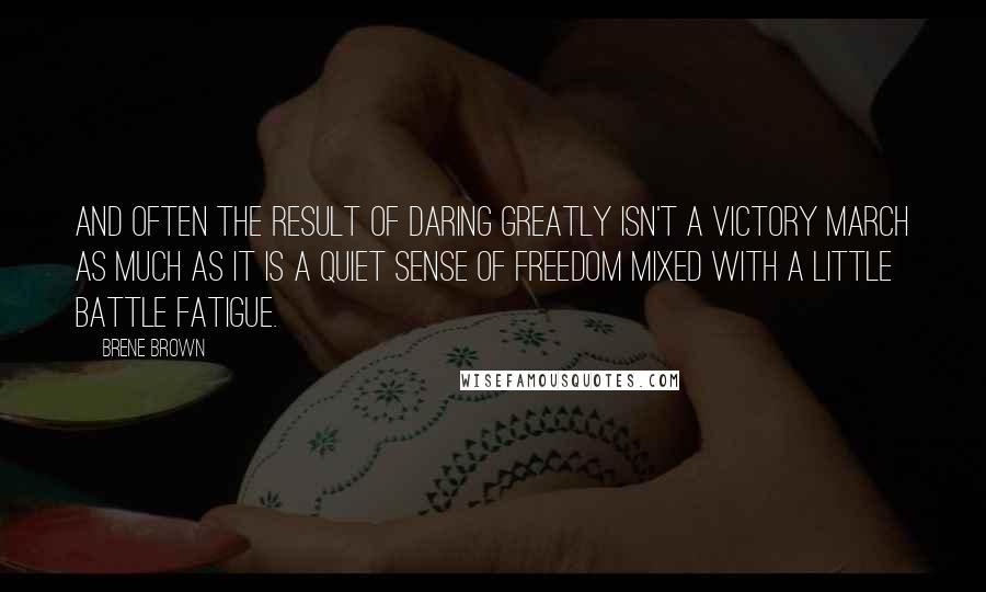 Brene Brown Quotes: And often the result of daring greatly isn't a victory march as much as it is a quiet sense of freedom mixed with a little battle fatigue.