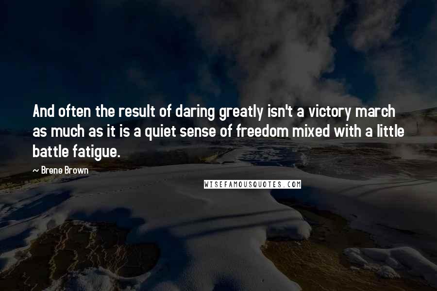 Brene Brown Quotes: And often the result of daring greatly isn't a victory march as much as it is a quiet sense of freedom mixed with a little battle fatigue.