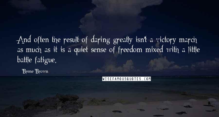 Brene Brown Quotes: And often the result of daring greatly isn't a victory march as much as it is a quiet sense of freedom mixed with a little battle fatigue.