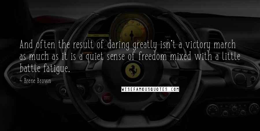 Brene Brown Quotes: And often the result of daring greatly isn't a victory march as much as it is a quiet sense of freedom mixed with a little battle fatigue.