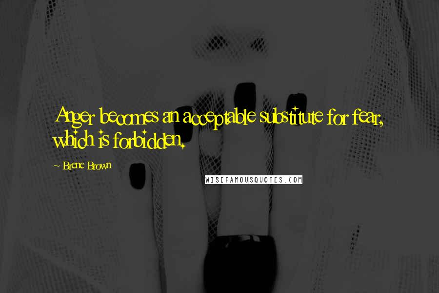 Brene Brown Quotes: Anger becomes an acceptable substitute for fear, which is forbidden.
