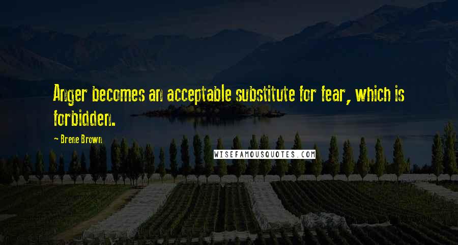 Brene Brown Quotes: Anger becomes an acceptable substitute for fear, which is forbidden.