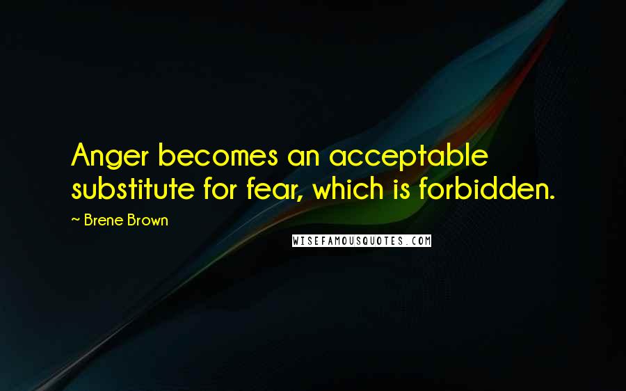 Brene Brown Quotes: Anger becomes an acceptable substitute for fear, which is forbidden.