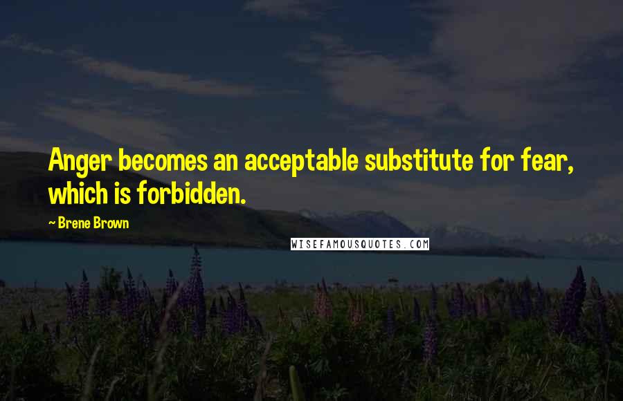 Brene Brown Quotes: Anger becomes an acceptable substitute for fear, which is forbidden.