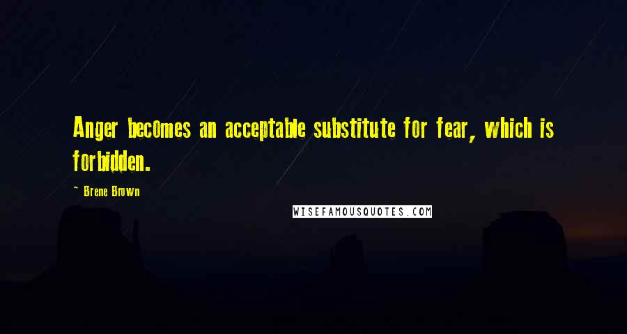 Brene Brown Quotes: Anger becomes an acceptable substitute for fear, which is forbidden.